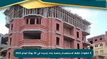8 خطوات فقط لاستصدار رخصة بناء جديدة في 26 يومًا لعام 2025
